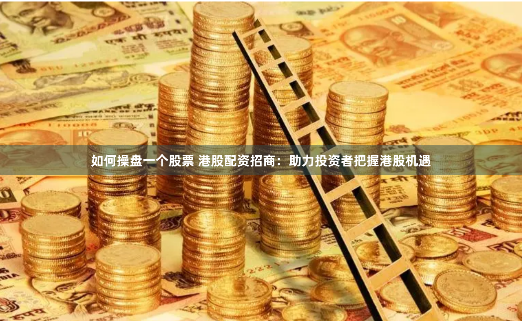 如何操盘一个股票 港股配资招商：助力投资者把握港股机遇