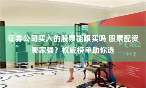 证券公司买入的股票能跟买吗 股票配资哪家强？权威榜单助你选