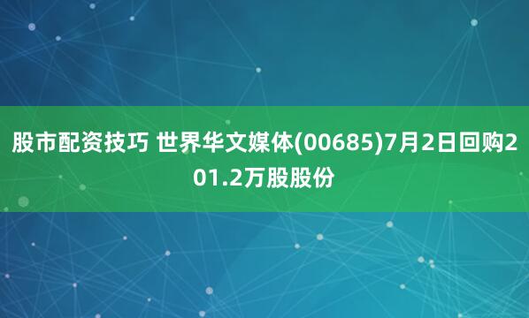 股市配资技巧 世界华文媒体(00685)7月2日回购201.2万股股份