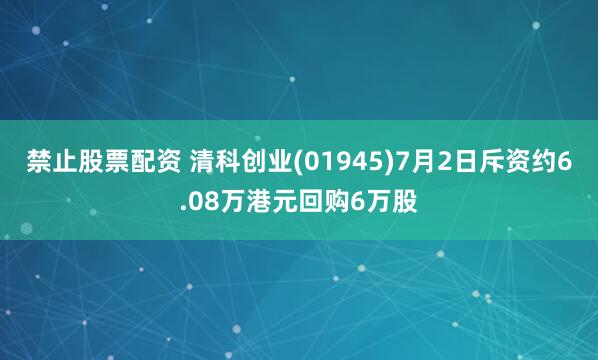 禁止股票配资 清科创业(01945)7月2日斥资约6.08万港元回购6万股