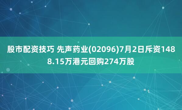 股市配资技巧 先声药业(02096)7月2日斥资1488.15万港元回购274万股