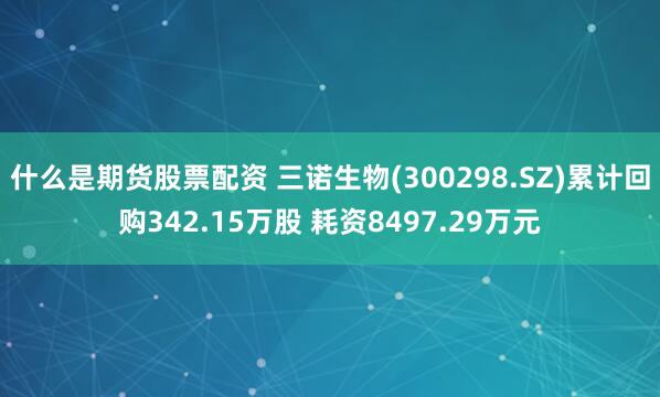 什么是期货股票配资 三诺生物(300298.SZ)累计回购342.15万股 耗资8497.29万元