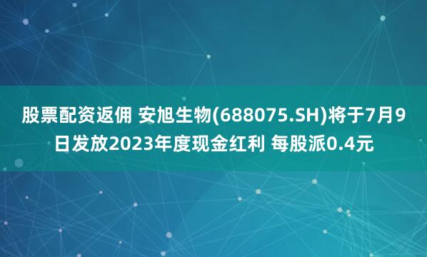 股票配资返佣 安旭生物(688075.SH)将于7月9日发放2023年度现金红利 每股派0.4元