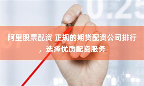 阿里股票配资 正规的期货配资公司排行，选择优质配资服务