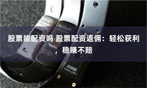 股票能配资吗 股票配资返佣：轻松获利，稳赚不赔